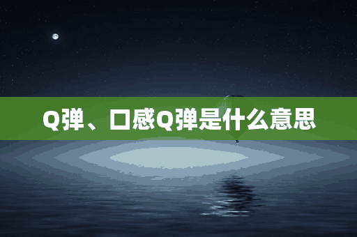 Q弹、口感Q弹是什么意思(口感弹性)